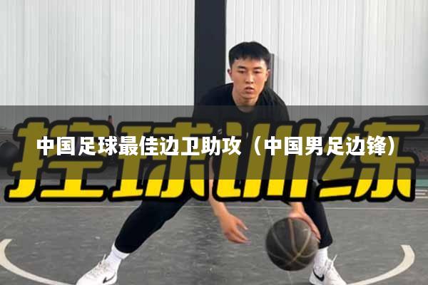 中国足球最佳边卫助攻（中国男足边锋）