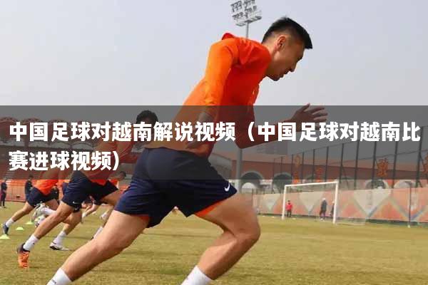 中国足球对越南解说视频（中国足球对越南比赛进球视频）