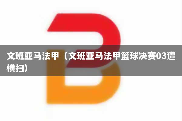 文班亚马法甲（文班亚马法甲篮球决赛03遭横扫）
