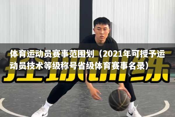 体育运动员赛事范围划（2021年可授予运动员技术等级称号省级体育赛事名录）
