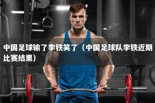 中国足球输了李铁笑了（中国足球队李铁近期比赛结果）