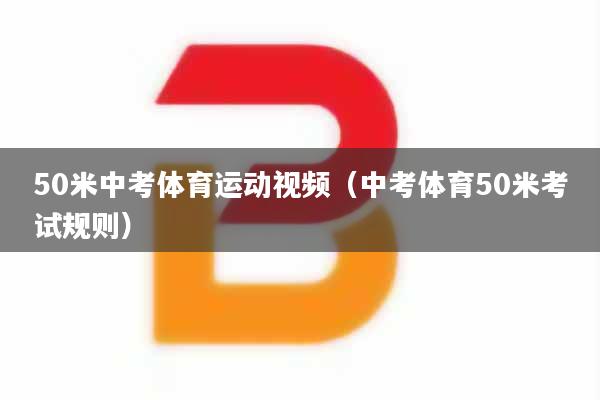 50米中考体育运动视频（中考体育50米考试规则）