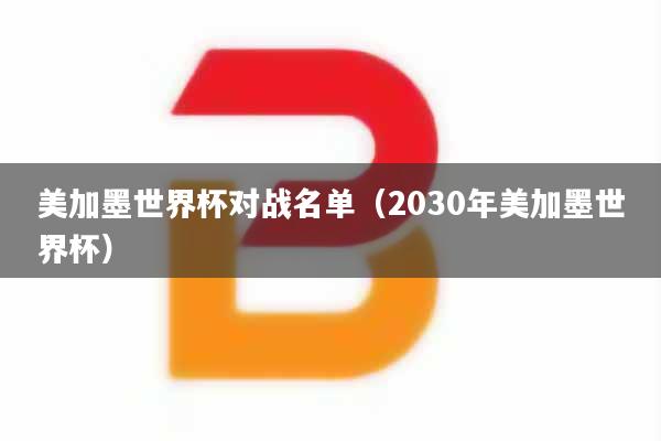 美加墨世界杯对战名单（2030年美加墨世界杯）