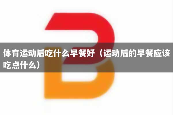 体育运动后吃什么早餐好（运动后的早餐应该吃点什么）