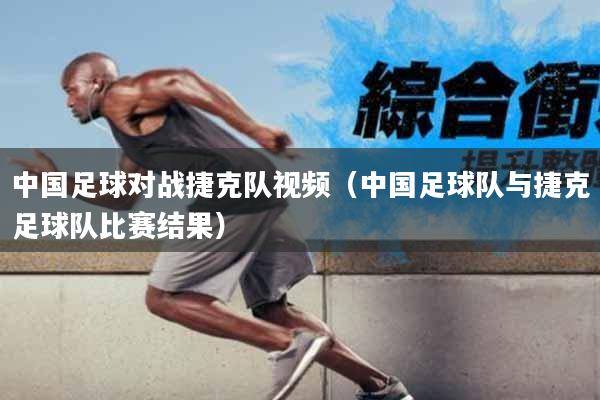 中国足球对战捷克队视频（中国足球队与捷克足球队比赛结果）