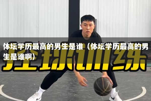 体坛学历最高的男生是谁（体坛学历最高的男生是谁啊）