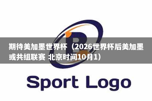 期待美加墨世界杯（2026世界杯后美加墨或共组联赛 北京时间10月1）
