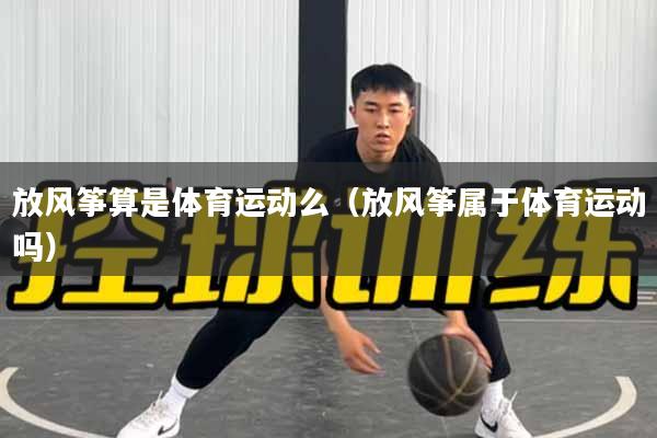 放风筝算是体育运动么（放风筝属于体育运动吗）