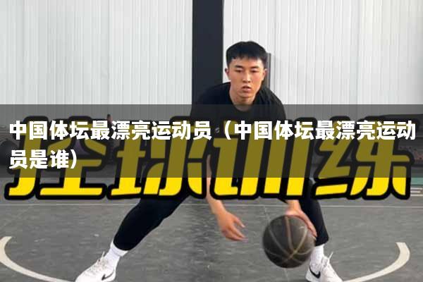 中国体坛最漂亮运动员（中国体坛最漂亮运动员是谁）