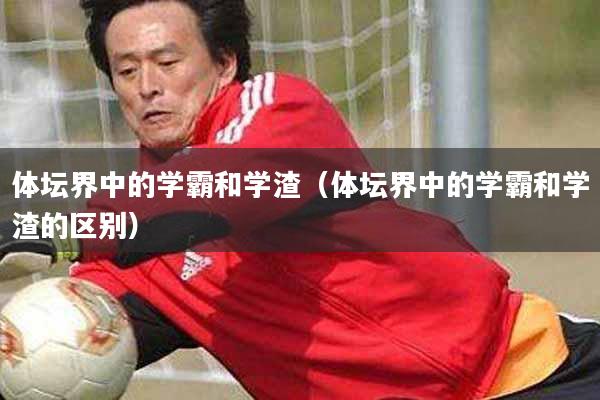 体坛界中的学霸和学渣（体坛界中的学霸和学渣的区别）