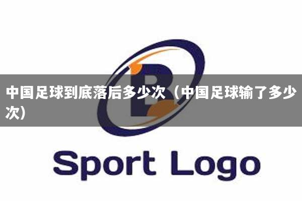 中国足球到底落后多少次（中国足球输了多少次）