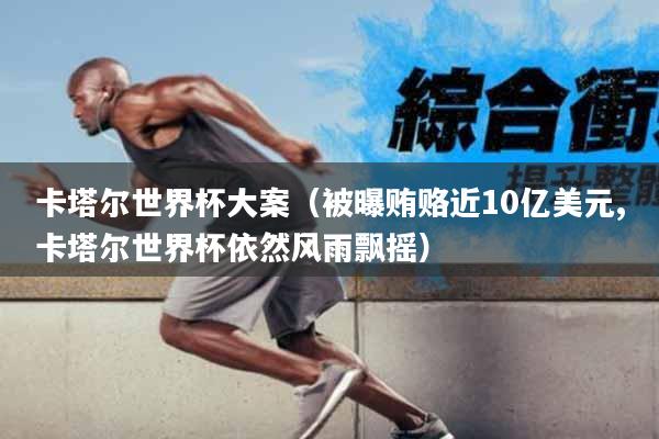 卡塔尔世界杯大案（被曝贿赂近10亿美元,卡塔尔世界杯依然风雨飘摇）