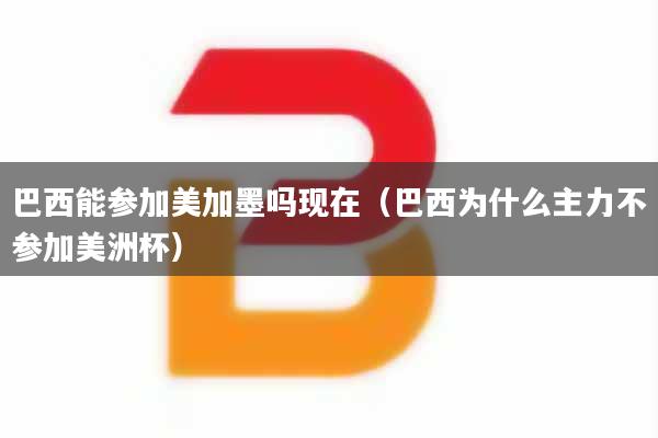 巴西能参加美加墨吗现在（巴西为什么主力不参加美洲杯）