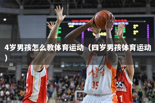 4岁男孩怎么教体育运动（四岁男孩体育运动）