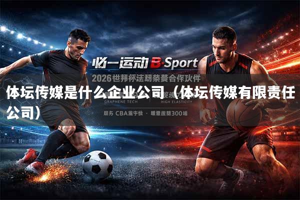 体坛传媒是什么企业公司（体坛传媒有限责任公司）
