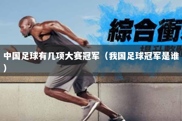 中国足球有几项大赛冠军（我国足球冠军是谁）