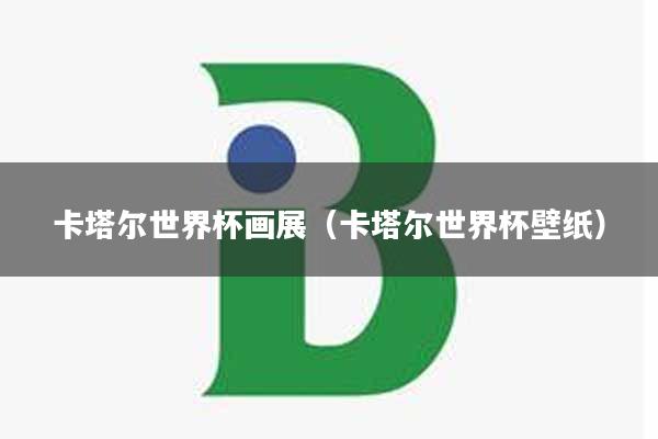 卡塔尔世界杯画展（卡塔尔世界杯壁纸）