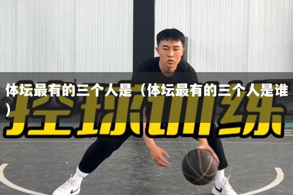 体坛最有的三个人是（体坛最有的三个人是谁）