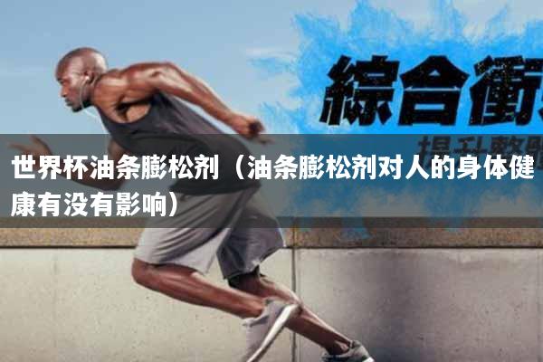 世界杯油条膨松剂（油条膨松剂对人的身体健康有没有影响）
