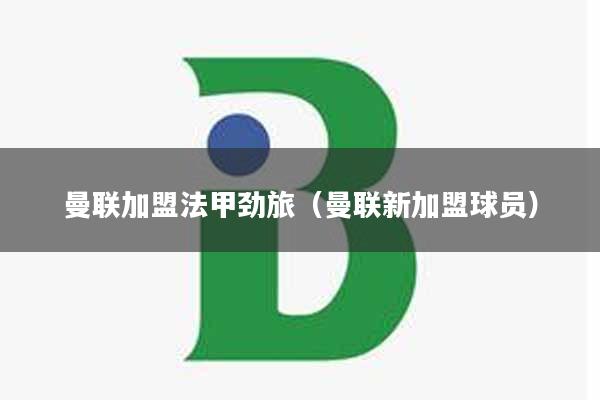 曼联加盟法甲劲旅（曼联新加盟球员）