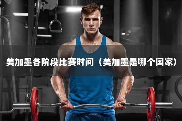 美加墨各阶段比赛时间（美加墨是哪个国家）
