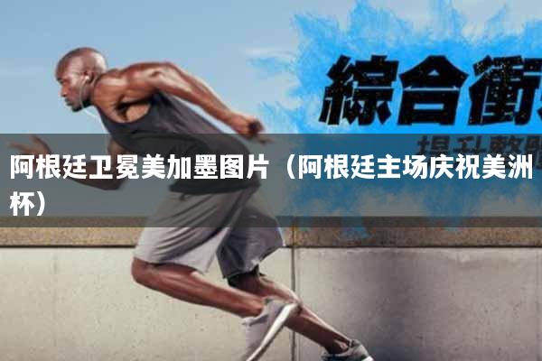 阿根廷卫冕美加墨图片（阿根廷主场庆祝美洲杯）