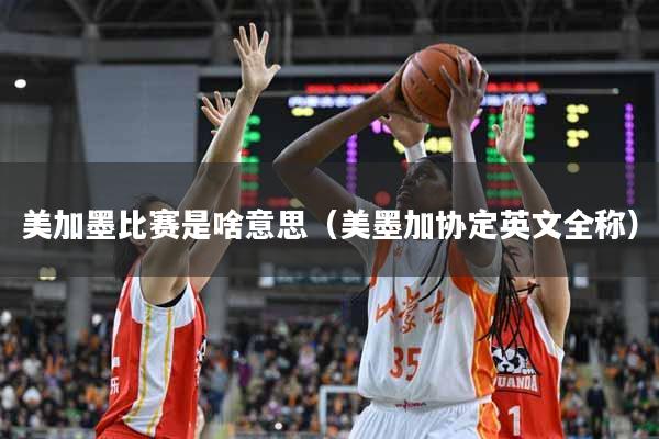 美加墨比赛是啥意思（美墨加协定英文全称）