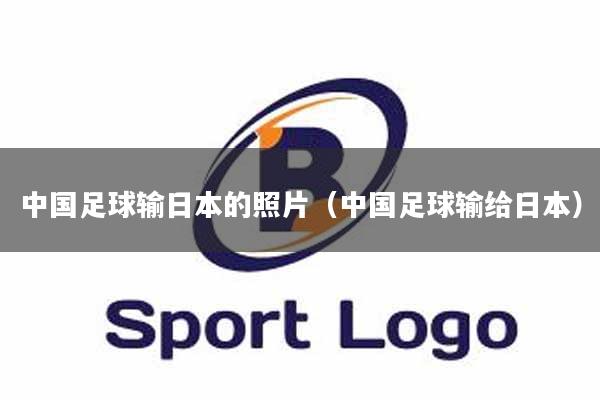 中国足球输日本的照片（中国足球输给日本）