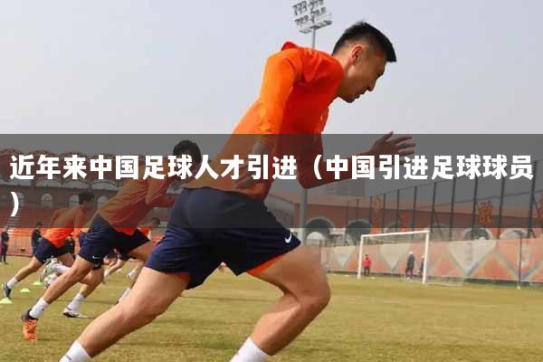 近年来中国足球人才引进（中国引进足球球员）