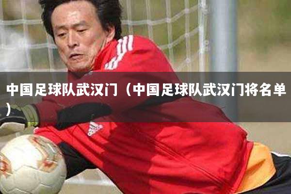 中国足球队武汉门（中国足球队武汉门将名单）
