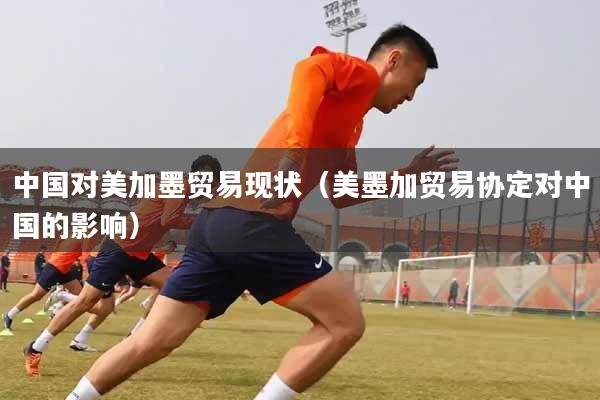 中国对美加墨贸易现状（美墨加贸易协定对中国的影响）