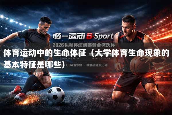 体育运动中的生命体征（大学体育生命现象的基本特征是哪些）