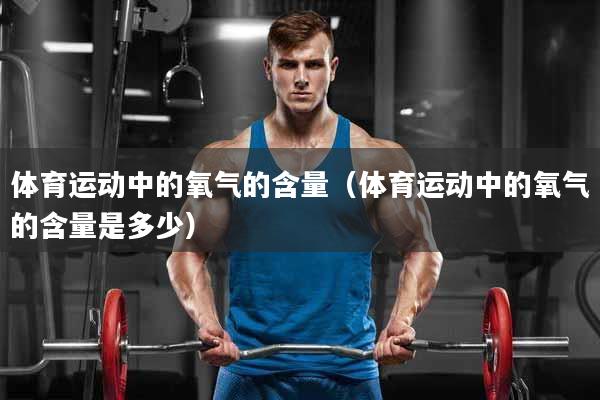 体育运动中的氧气的含量（体育运动中的氧气的含量是多少）
