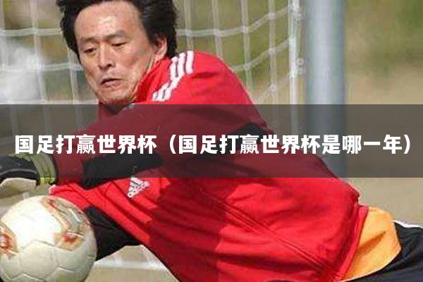 国足打赢世界杯（国足打赢世界杯是哪一年）