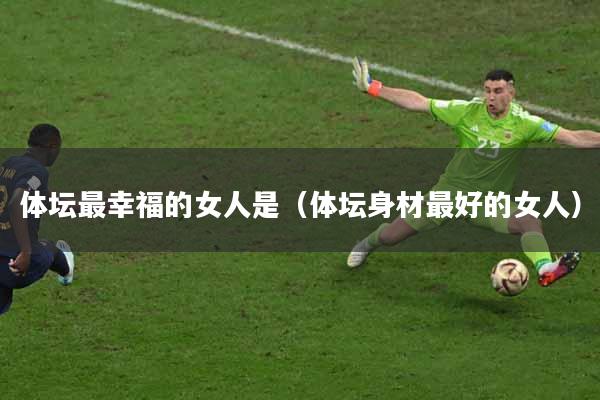 体坛最幸福的女人是（体坛身材最好的女人）