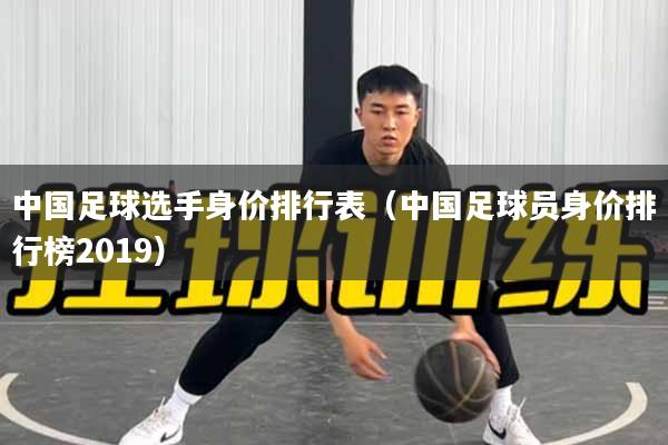 中国足球选手身价排行表（中国足球员身价排行榜2019）