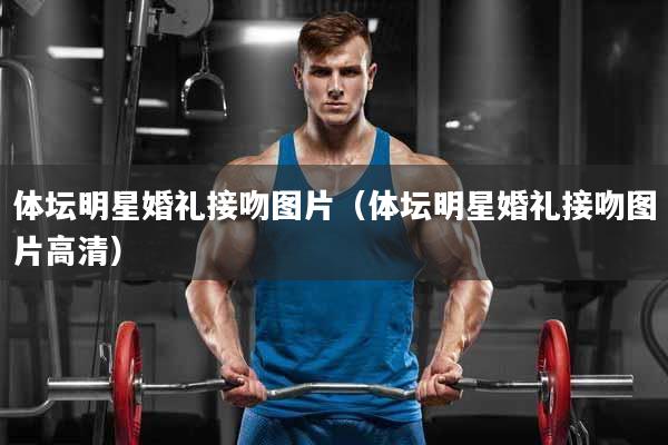 体坛明星婚礼接吻图片（体坛明星婚礼接吻图片高清）