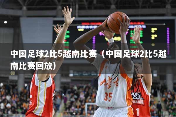 中国足球2比5越南比赛（中国足球2比5越南比赛回放）