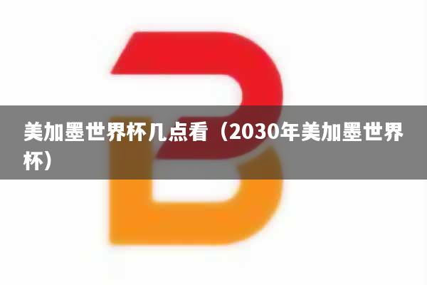 美加墨世界杯几点看（2030年美加墨世界杯）