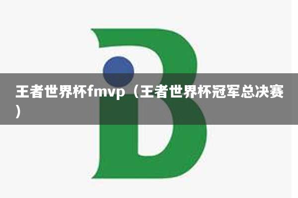 王者世界杯fmvp（王者世界杯冠军总决赛）