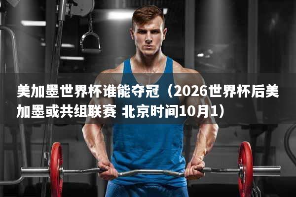 美加墨世界杯谁能夺冠（2026世界杯后美加墨或共组联赛 北京时间10月1）
