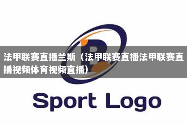 法甲联赛直播兰斯（法甲联赛直播法甲联赛直播视频体育视频直播）