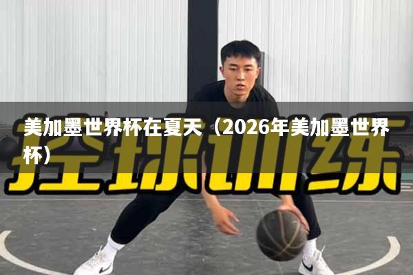 美加墨世界杯在夏天（2026年美加墨世界杯）