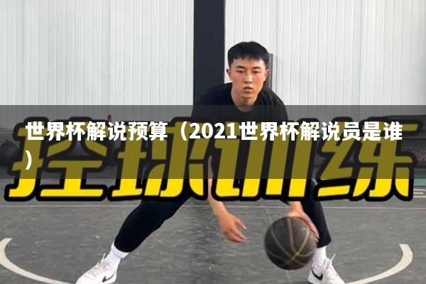 世界杯解说预算（2021世界杯解说员是谁）