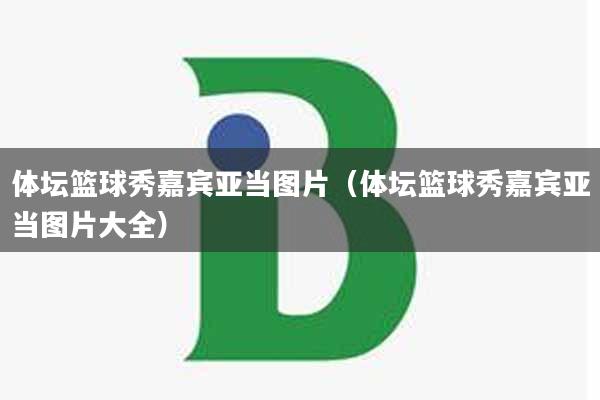 体坛篮球秀嘉宾亚当图片（体坛篮球秀嘉宾亚当图片大全）