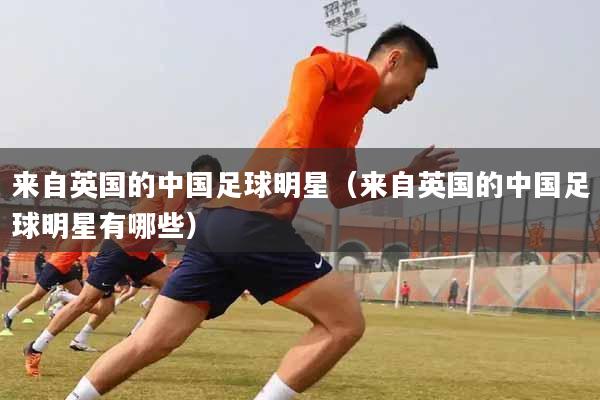 来自英国的中国足球明星（来自英国的中国足球明星有哪些）