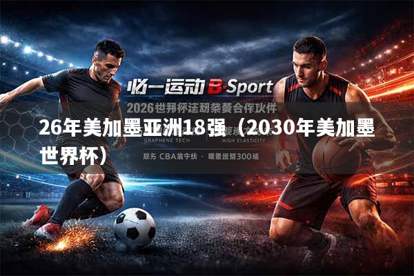 26年美加墨亚洲18强（2030年美加墨世界杯）