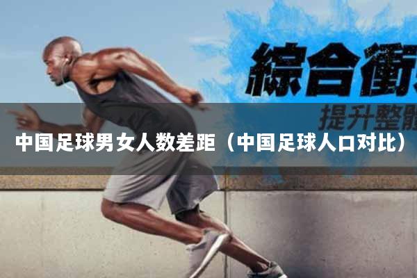 中国足球男女人数差距（中国足球人口对比）