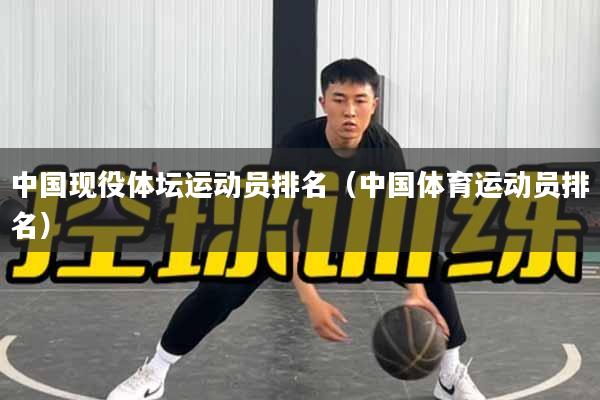 中国现役体坛运动员排名（中国体育运动员排名）