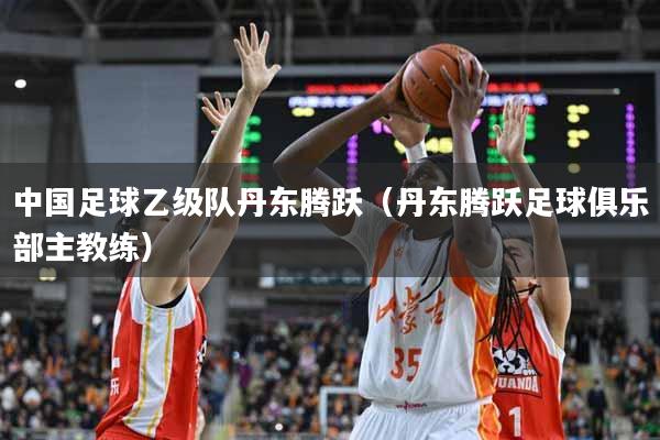 中国足球乙级队丹东腾跃（丹东腾跃足球俱乐部主教练）